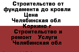 Строительство от фундамента до кровли › Цена ­ 100 - Челябинская обл., Коркино г. Строительство и ремонт » Услуги   . Челябинская обл.